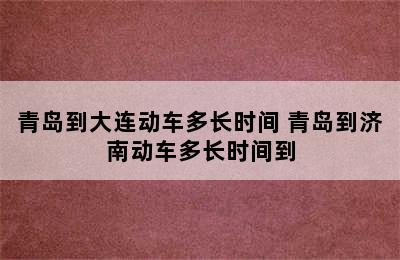 青岛到大连动车多长时间 青岛到济南动车多长时间到